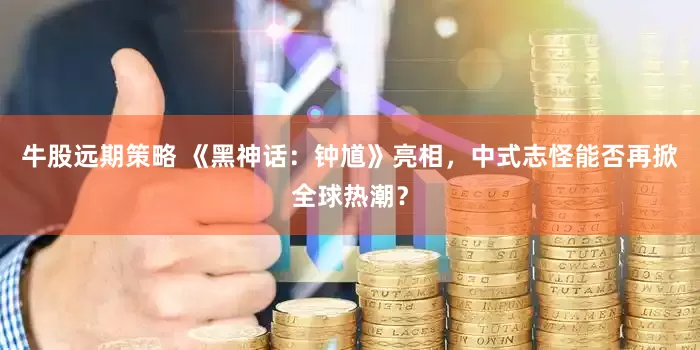 牛股远期策略 《黑神话:钟馗》亮相,中式志怪能否再掀全球热潮?