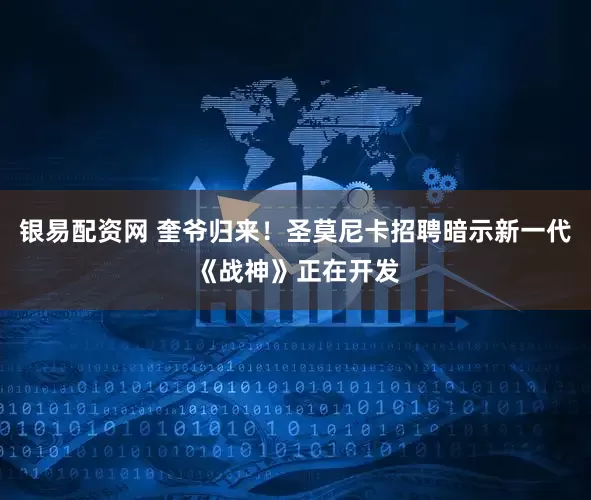 银易配资网 奎爷归来!圣莫尼卡招聘暗示新一代《战神》正在开发