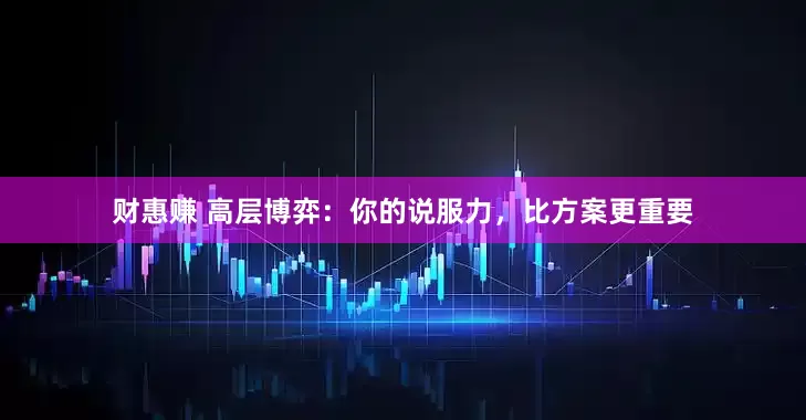 财惠赚 高层博弈:你的说服力,比方案更重要