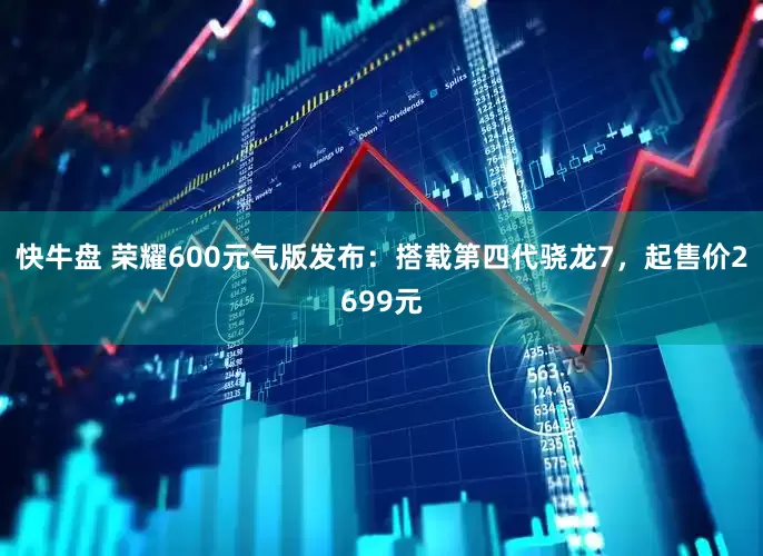 快牛盘 荣耀600元气版发布：搭载第四代骁龙7，起售价2699元