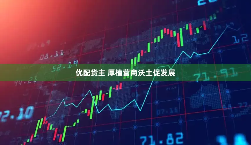 优配货主 厚植营商沃土促发展