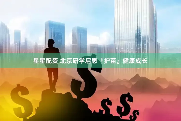 星星配资 北京研学启思『护苗』健康成长