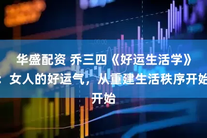 华盛配资 乔三四《好运生活学》：女人的好运气，从重建生活秩序开始