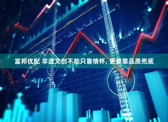 富邦优配 非遗文创不能只靠情怀, 更要靠品质兜底
