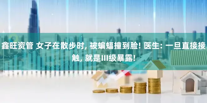 鑫旺资管 女子在散步时, 被蝙蝠撞到脸! 医生: 一旦直接接触, 就是III级暴露!
